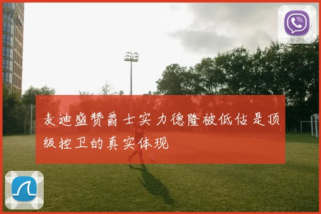 麦迪盛赞爵士实力德隆被低估是顶级控卫的真实体现