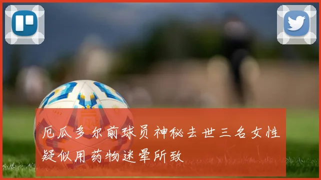 厄瓜多尔前球员神秘去世三名女性疑似用药物迷晕所致