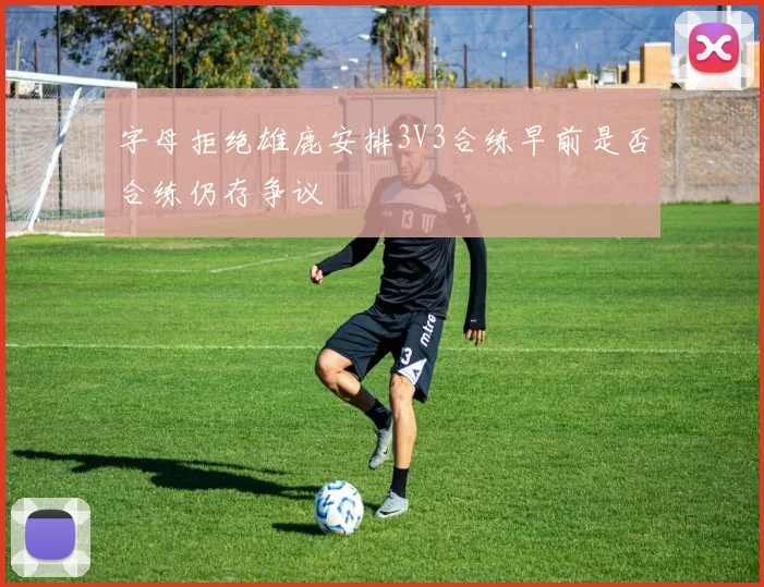字母拒绝雄鹿安排3V3合练早前是否合练仍存争议