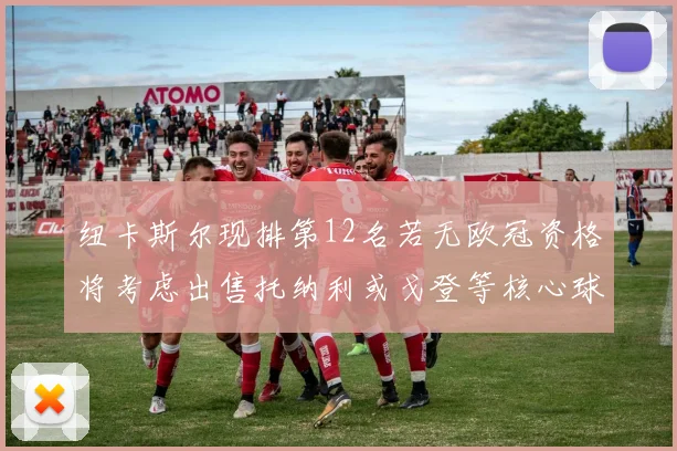 纽卡斯尔现排第12名若无欧冠资格将考虑出售托纳利或戈登等核心球员