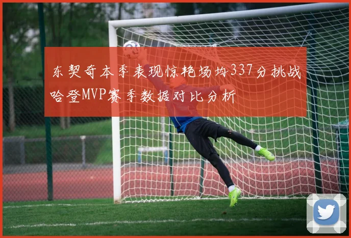 东契奇本季表现惊艳场均337分挑战哈登MVP赛季数据对比分析