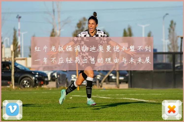 红牛老板强调扬迪奥曼德加盟不到一年不应轻易出售的理由与未来展望