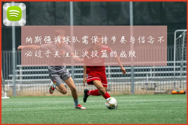 纳斯强调球队需保持节奏与信念不必过于关注上次投篮的成败