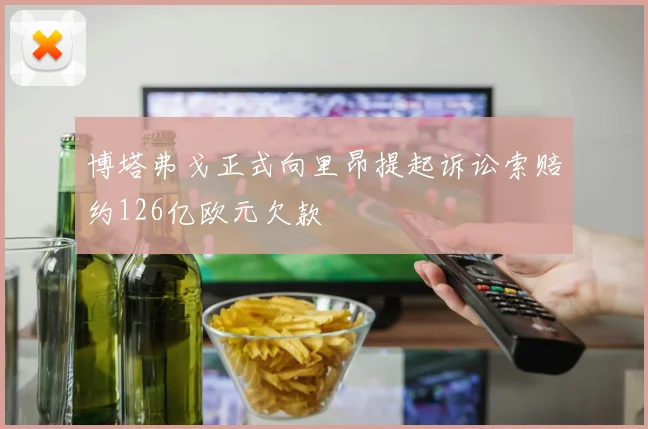博塔弗戈正式向里昂提起诉讼索赔约126亿欧元欠款