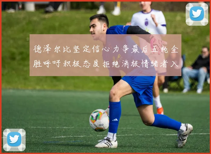 德泽尔比坚定信心力争最后五轮全胜呼吁积极态度拒绝消极情绪者入训