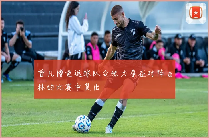 曾凡博重返球队合练力争在对阵吉林的比赛中复出