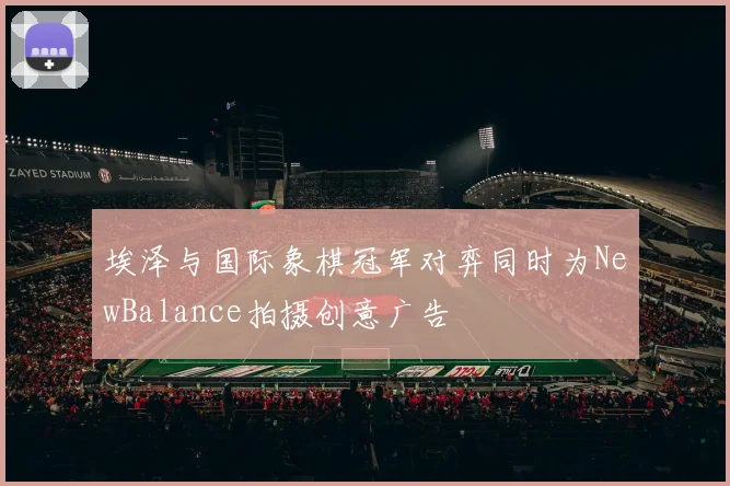 埃泽与国际象棋冠军对弈同时为NewBalance拍摄创意广告
