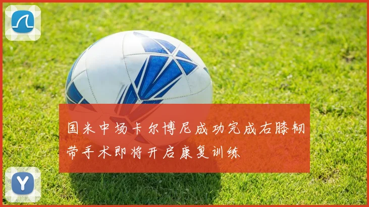 国米中场卡尔博尼成功完成右膝韧带手术即将开启康复训练