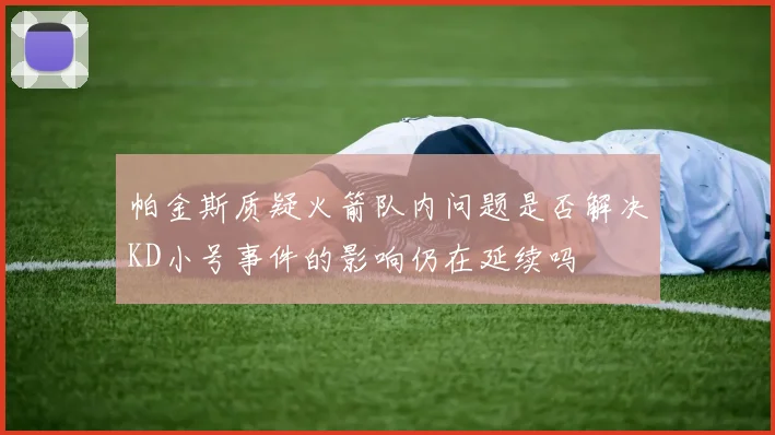 帕金斯质疑火箭队内问题是否解决KD小号事件的影响仍在延续吗