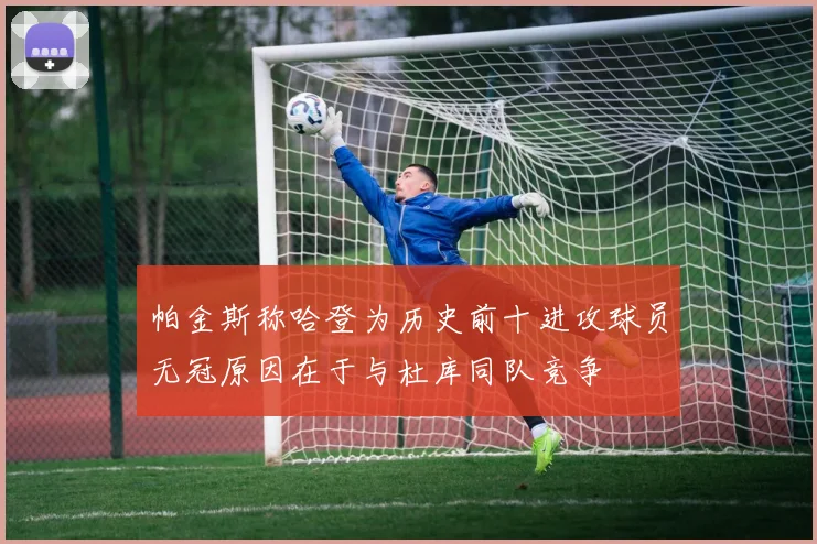 帕金斯称哈登为历史前十进攻球员无冠原因在于与杜库同队竞争