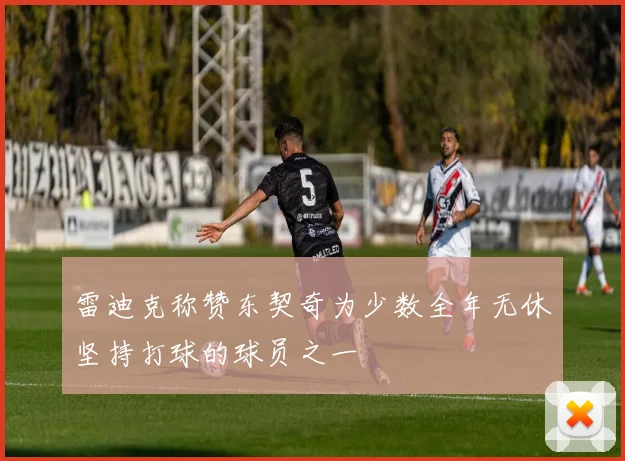 雷迪克称赞东契奇为少数全年无休坚持打球的球员之一