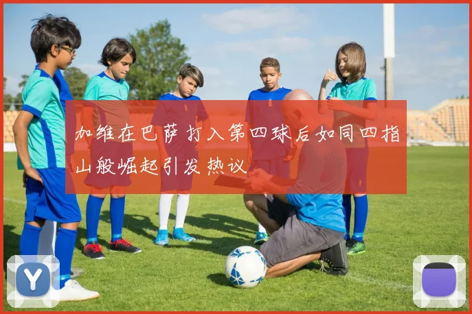 加维在巴萨打入第四球后如同四指山般崛起引发热议