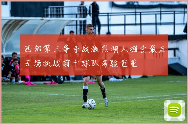 西部第三争夺战激烈湖人掘金最后五场挑战前十球队考验重重