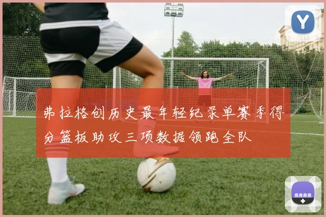 弗拉格创历史最年轻纪录单赛季得分篮板助攻三项数据领跑全队