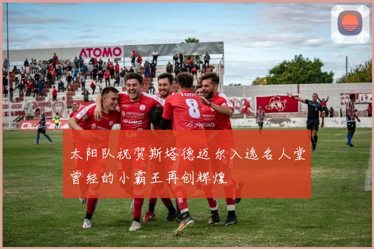 太阳队祝贺斯塔德迈尔入选名人堂曾经的小霸王再创辉煌