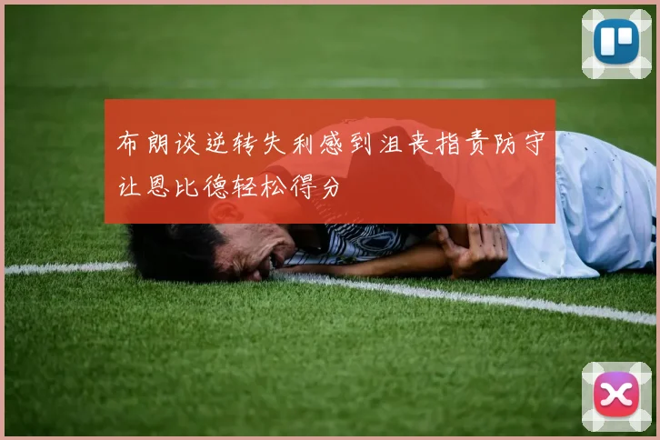 布朗谈逆转失利感到沮丧指责防守让恩比德轻松得分