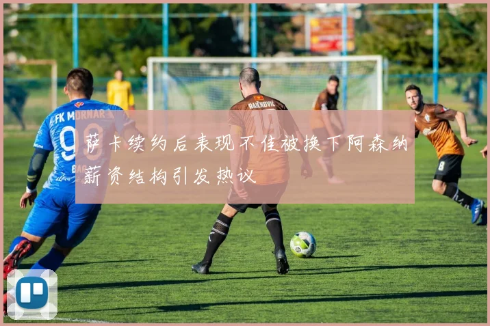 萨卡续约后表现不佳被换下阿森纳薪资结构引发热议