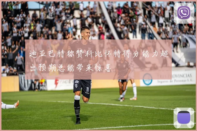 迪亚巴特称赞科比怀特得分能力超出预期总能带来惊喜