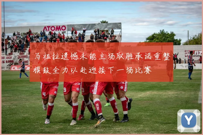 马祖拉遗憾未能主场取胜承诺重整旗鼓全力以赴迎接下一场比赛
