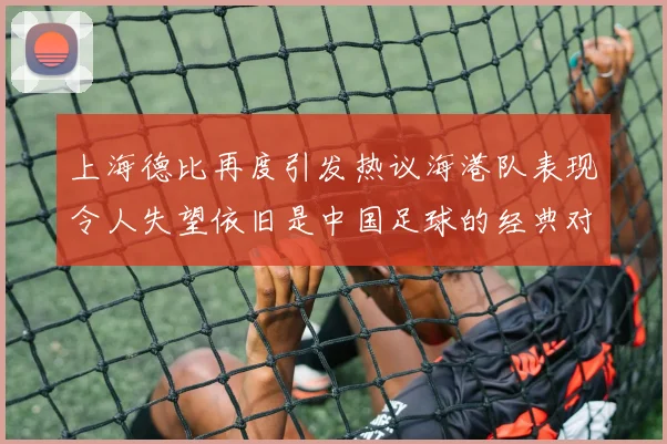 上海德比再度引发热议海港队表现令人失望依旧是中国足球的经典对决