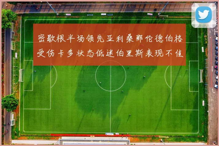 密歇根半场领先亚利桑那伦德伯格受伤卡多状态低迷伯里斯表现不佳