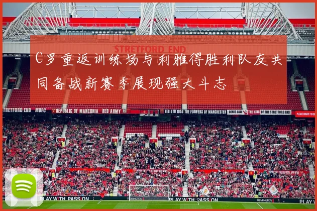 C罗重返训练场与利雅得胜利队友共同备战新赛季展现强大斗志