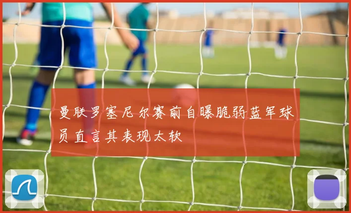 曼联罗塞尼尔赛前自曝脆弱蓝军球员直言其表现太软