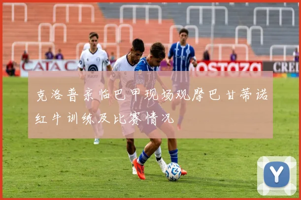 克洛普亲临巴甲现场观摩巴甘蒂诺红牛训练及比赛情况