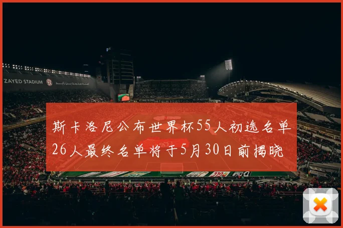 斯卡洛尼公布世界杯55人初选名单26人最终名单将于5月30日前揭晓
