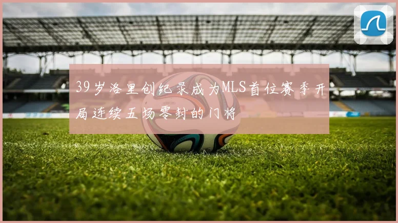 39岁洛里创纪录成为MLS首位赛季开局连续五场零封的门将