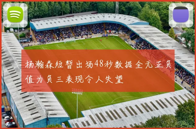 杨瀚森短暂出场48秒数据全无正负值为负三表现令人失望