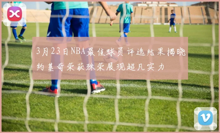 3月23日NBA最佳球员评选结果揭晓约基奇荣获殊荣展现超凡实力