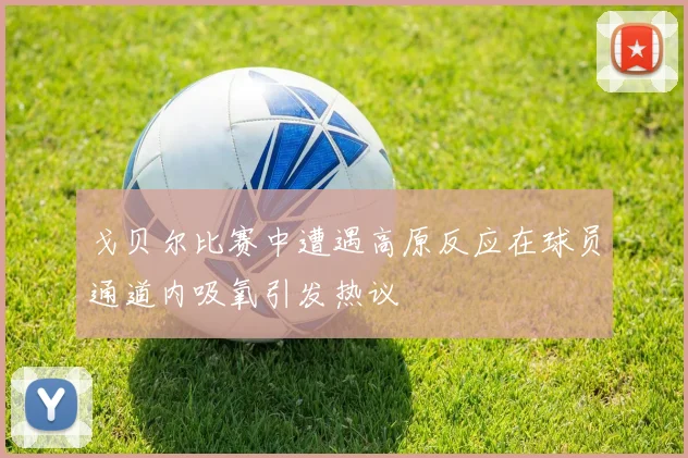 戈贝尔比赛中遭遇高原反应在球员通道内吸氧引发热议