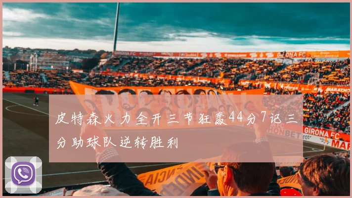 皮特森火力全开三节狂轰44分7记三分助球队逆转胜利